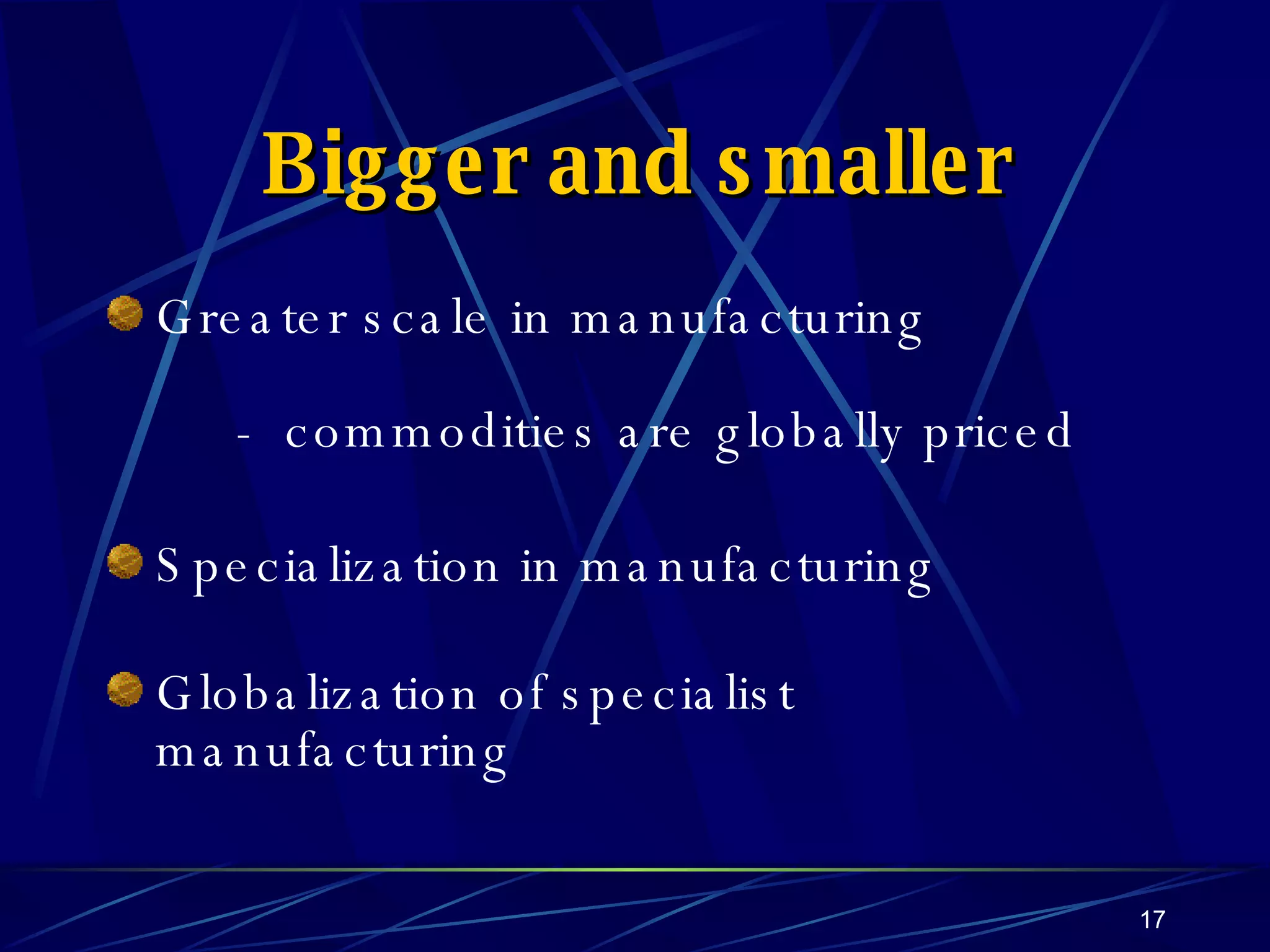 Bigger and smaller Greater scale in manufacturing -  commodities are globally priced Specialization in manufacturing Globalization of specialist manufacturing 