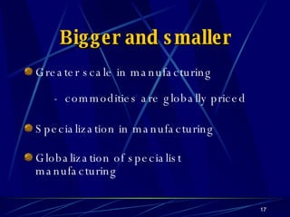 Bigger and smaller Greater scale in manufacturing -  commodities are globally priced Specialization in manufacturing Globalization of specialist manufacturing 