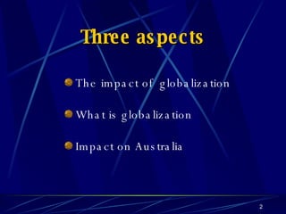 Three aspects The impact of  globalization What is globalization Impact on Australia 