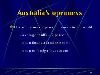 Australia’s openness One of the most open economies in the world - average tariffs – 5 percent - open financial and telecoms - open to foreign investment 