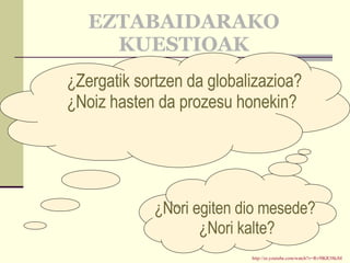 EZTABAIDARAKO KUESTIOAK http:// es.youtube.com / watch?v = Rv9lKR38kiM ¿Zergatik sortzen da globalizazioa?  ¿Noiz hasten da prozesu honekin? ¿Nori egiten dio mesede?  ¿Nori kalte? 