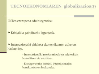 TECNOEKONOMIAREN  globalizazioa (I) IKTen eranspena edo integrazioa: Krisialdia gainditzeko laguntzak. Internazionalki aldaketa ekonomikoaren aukeren hazkundea. -  Internazionalki merkataritzak eta saleroskiak haunditzen eta zabaltzen. - Ekoizpenerako prozesu internazionalen banakuntzaren hazkundea.   