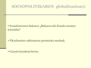 SOCIOPOLITIKAREN  globalizazioa (I) Sozialismoaren bukaera: ¿Bukaera edo Estado-nazioen krisialdia? Elkarbanatze subirotasun premiasko moduak. Gizarte banaketa berria.  