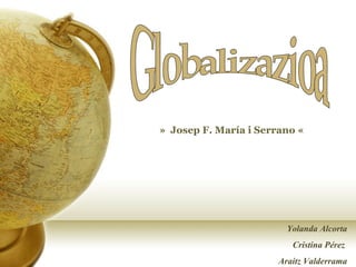 Globalizazioa »  Josep F. María i Serrano «  Yolanda Alcorta Cristina Pérez  Araitz Valderrama 