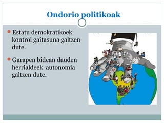 Ondorio politikoak 
Estatu demokratikoek 
kontrol gaitasuna galtzen 
dute. 
Garapen bidean dauden 
herrialdeek autonomia 
galtzen dute. 
 