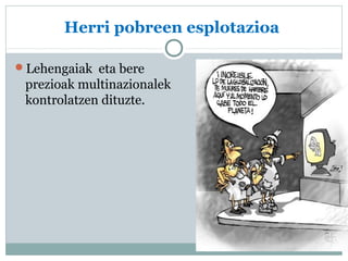 Herri pobreen esplotazioa 
Lehengaiak eta bere 
prezioak multinazionalek 
kontrolatzen dituzte. 
 