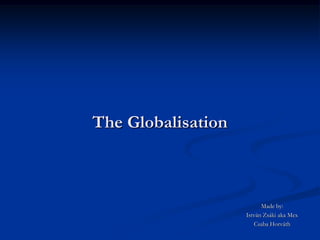 The Globalisation



                          Made by:
                    István Zsáki aka Mex
                       Csaba Horváth
 