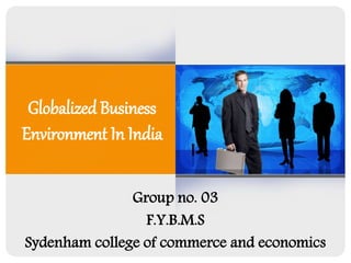 Globalized Business 
Environment In India 
Group no. 03 
F.Y.B.M.S 
Sydenham college of commerce and economics 
 