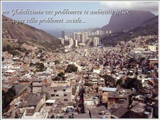 me Globalizimin vec problemeve te ambientit jetsor,  … ..vijne edhe problemet sociale ... . 