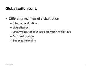 Globalization cont.
• Different meanings of globalization
– Internationalization
– Liberalization
– Universalization (e.g. harmonization of culture)
– McDonaldization
– Super-territoriality
11/15/2017 5
 