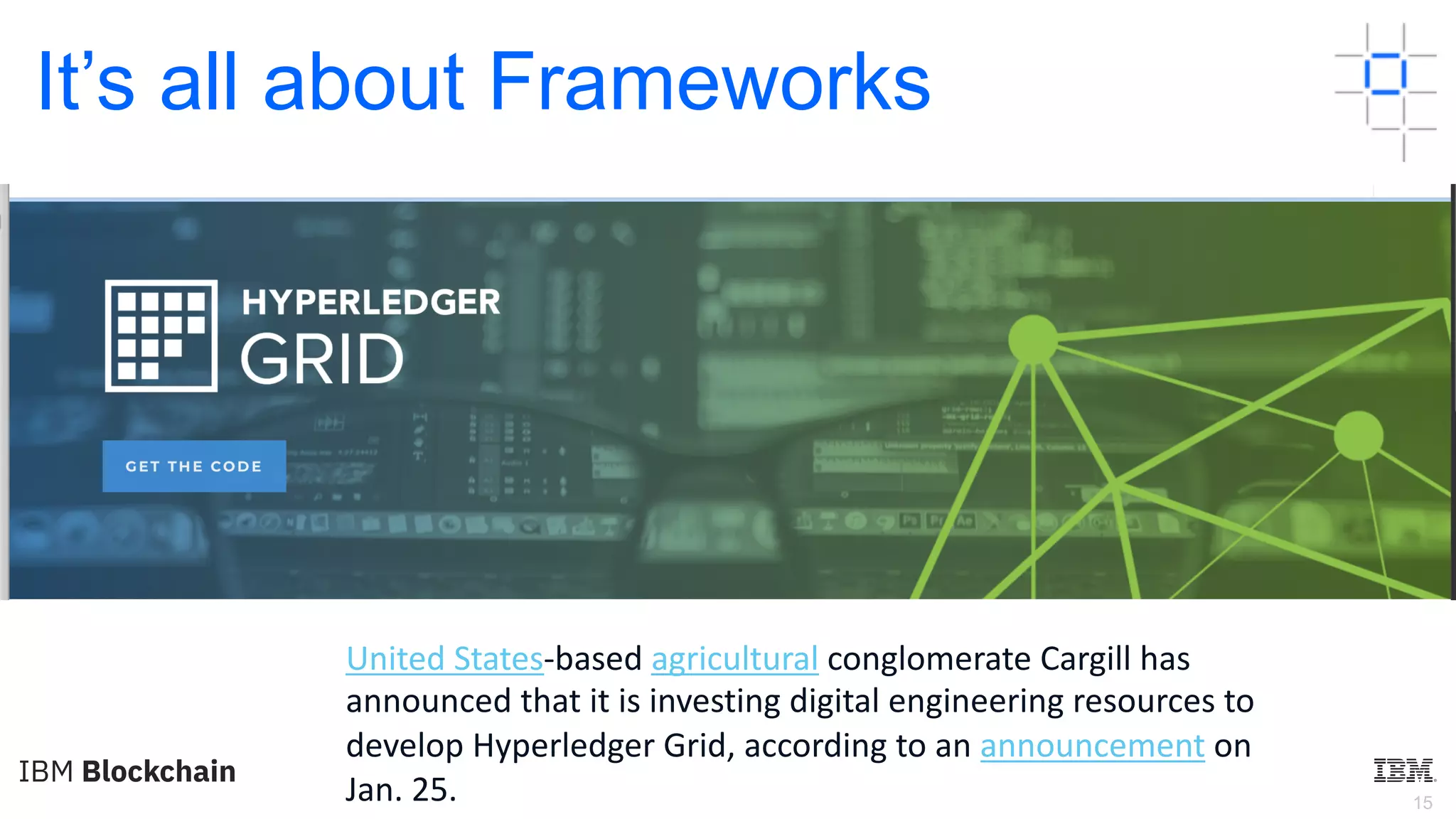 15
It’s all about Frameworks
•
United States-based agricultural conglomerate Cargill has
announced that it is investing digital engineering resources to
develop Hyperledger Grid, according to an announcement on
Jan. 25.
 