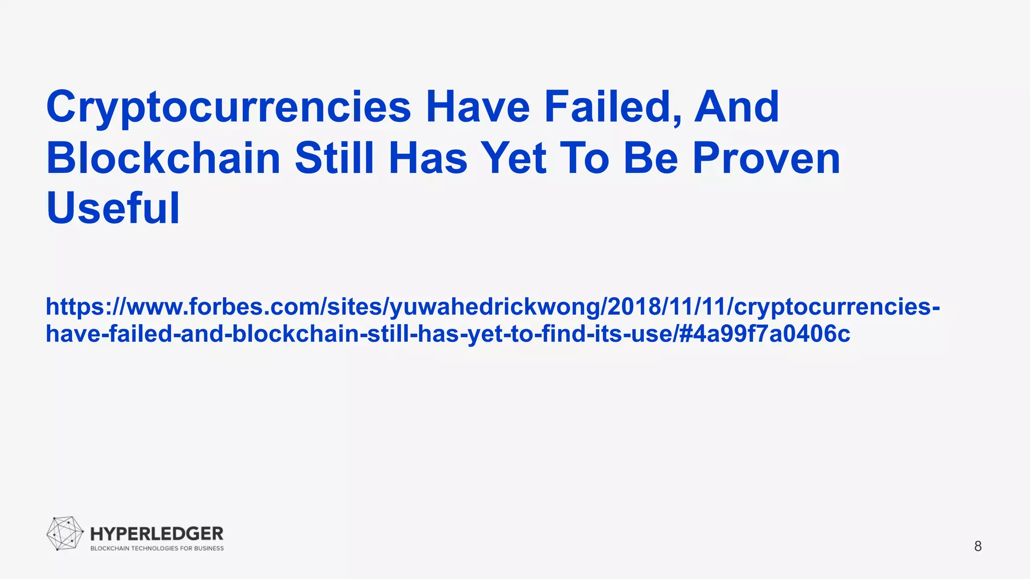 8
Cryptocurrencies Have Failed, And
Blockchain Still Has Yet To Be Proven
Useful
https://www.forbes.com/sites/yuwahedrickwong/2018/11/11/cryptocurrencies-
have-failed-and-blockchain-still-has-yet-to-find-its-use/#4a99f7a0406c
 