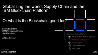 Globalizing the world: Supply Chain and the
IBM Blockchain Platform
Lennart Frantzell
IBM Developer Advocate
San Francisco
alf@us.ibm.com
June 21 2019
Blockchain Explored Series
IBM Blockchain Platform Explored
Fabric Explored
Composer Explored
What’s New
Architectures Explored
Or what is the Blockchain good for?
 