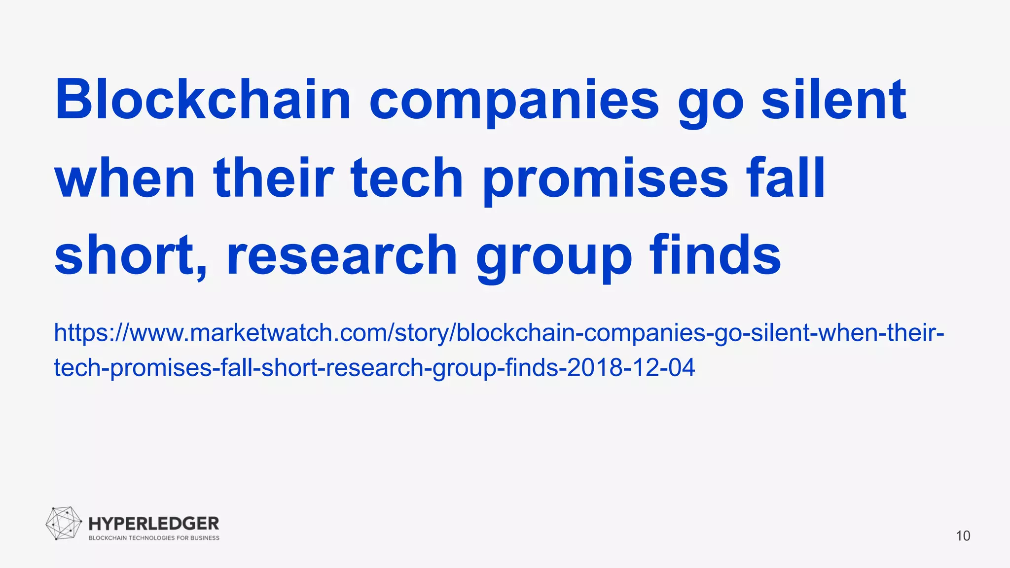 10
Blockchain companies go silent
when their tech promises fall
short, research group finds
https://www.marketwatch.com/story/blockchain-companies-go-silent-when-their-
tech-promises-fall-short-research-group-finds-2018-12-04
 