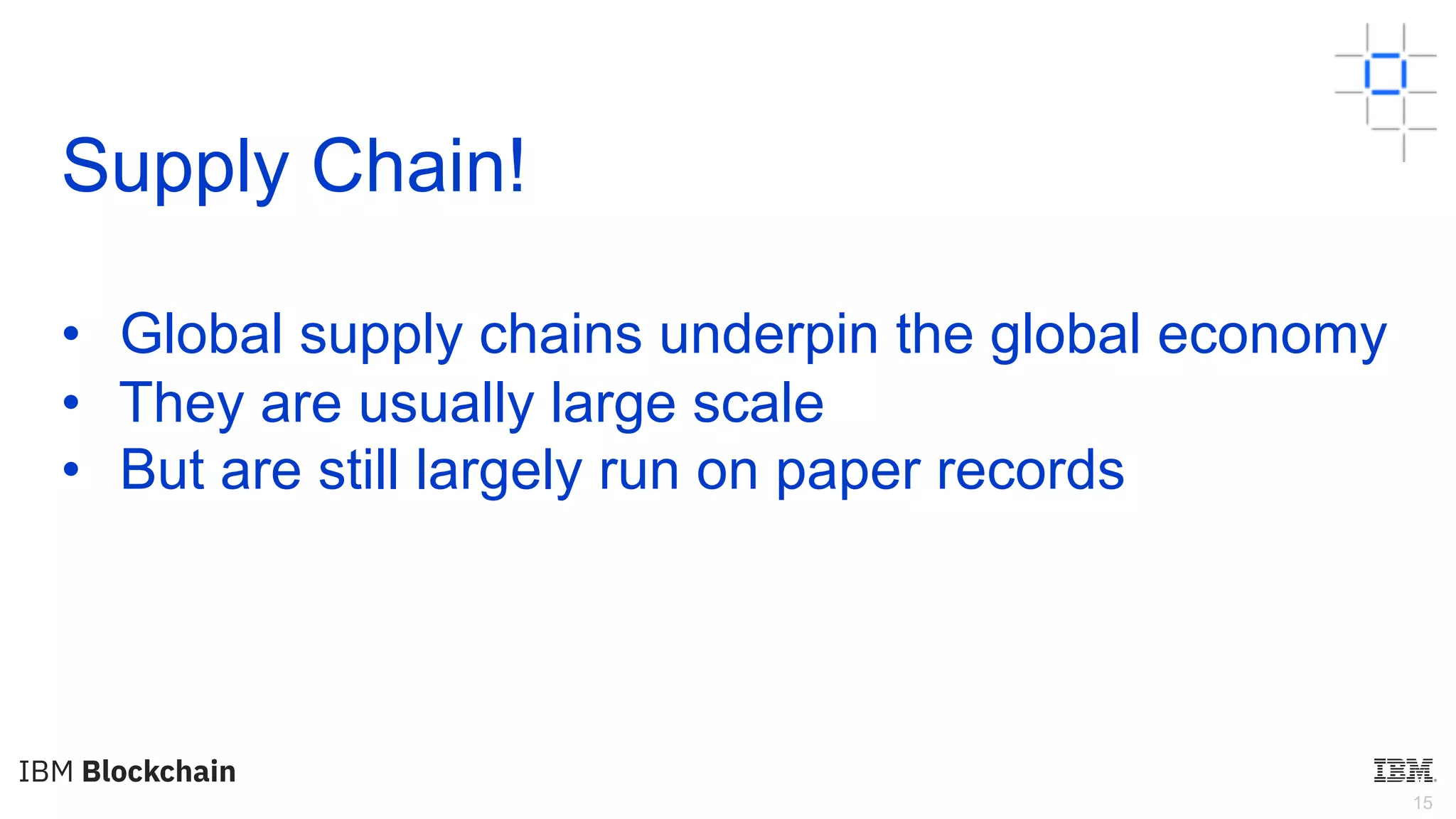 15
Supply Chain!
• Global supply chains underpin the global economy
• They are usually large scale
• But are still largely run on paper records
 