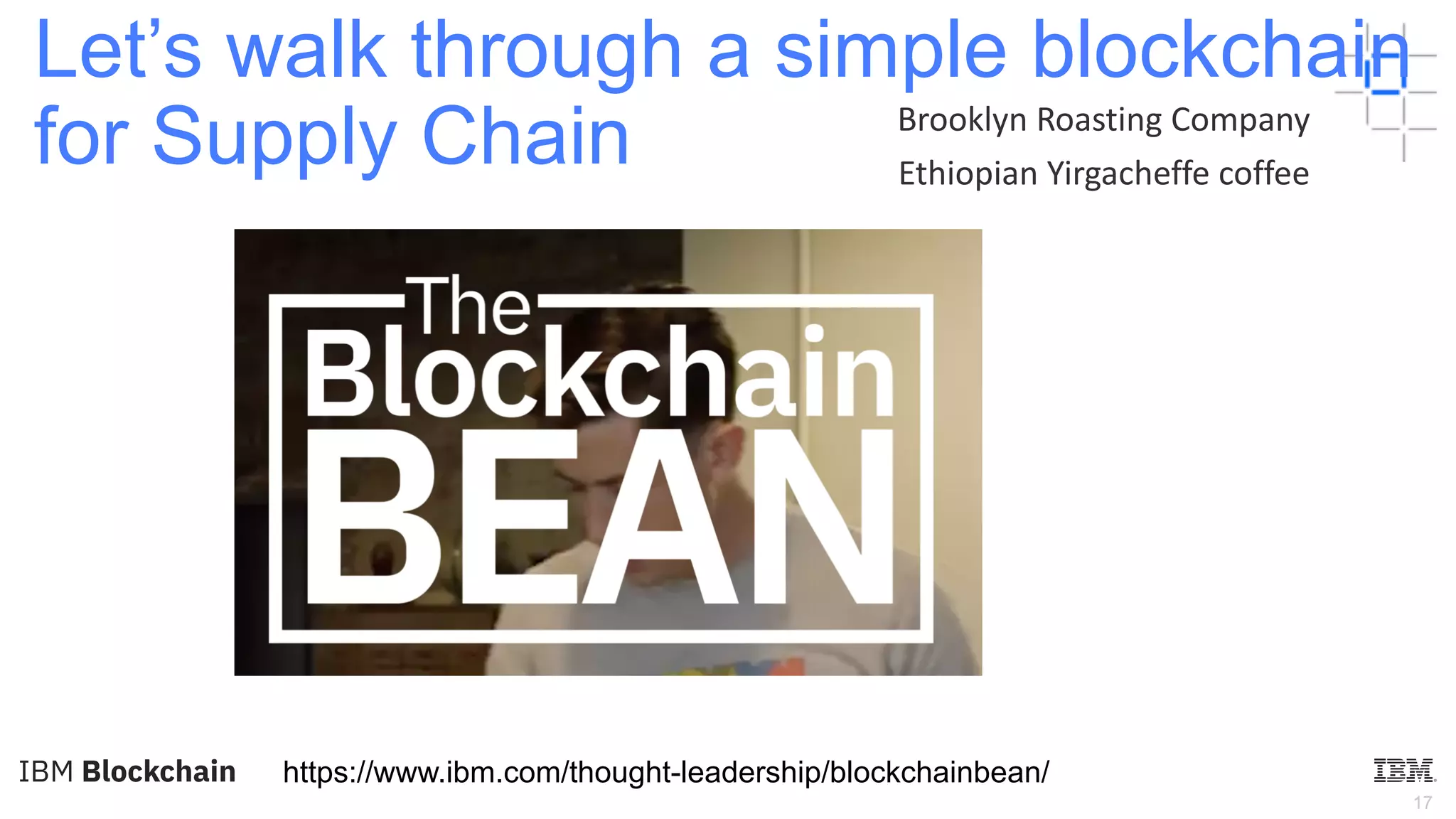 17
Let’s walk through a simple blockchain
for Supply Chain
https://www.ibm.com/thought-leadership/blockchainbean/
Brooklyn Roasting Company
Ethiopian Yirgacheffe coffee
 