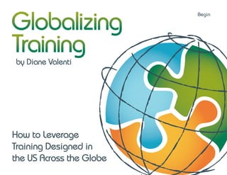 Begin




by Diane Valenti




How to Leverage
Training Designed in
the US Across the Globe
 
