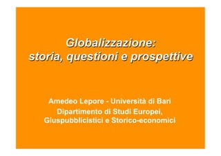 Globalizzazione:
storia, questioni e prospettive


   Amedeo Lepore - Università di Bari
     Dipartimento di Studi Europei,
  Giuspubblicistici e Storico-economici
 
