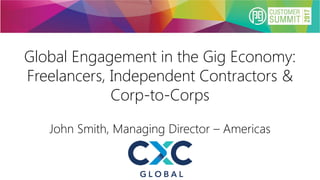 Global Engagement in the Gig Economy:
Freelancers, Independent Contractors &
Corp-to-Corps
John Smith, Managing Director – Americas
 