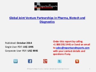 Global Joint Venture Partnerships in Pharma, Biotech and 
Diagnostics 
Published: October 2014 
Single User PDF: US$ 1995 
Corporate User PDF: US$ 9995 
Order this report by calling 
+1 888 391 5441 or Send an email 
to sales@reportsandreports.com 
with your contact details and 
questions if any. 
© ReportsnReports.com / Contact sales@reportsandreports.com 1 
 