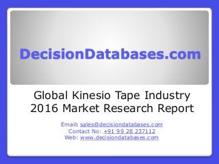 DecisionDatabases.com
Global Kinesio Tape Industry
2016 Market Research Report
Email: sales@decisiondatabases.com
Contact No: +91 99 28 237112
Web: www.decisiondatabases.com
 