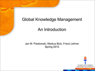 Global Knowledge Management

           An Introduction


 Jan M. Pawlowski, Markus Bick, Franz Lehner
                Spring 2012
 