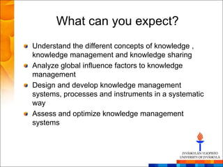 What can you expect?
Understand the different concepts of knowledge ,
knowledge management and knowledge sharing
Analyze global influence factors to knowledge
management
Design and develop knowledge management
systems, processes and instruments in a systematic
way
Assess and optimize knowledge management
systems
 