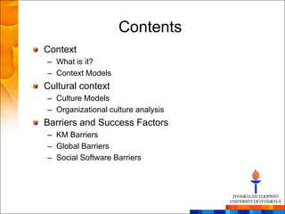 Contents
Context
– What is it?
– Context Models
Cultural context
– Culture Models
– Organizational culture analysis
Barriers and Success Factors
– KM Barriers
– Global Barriers
– Social Software Barriers
 