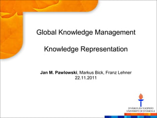 Global Knowledge Management

  Knowledge Representation


 Jan M. Pawlowski, Markus Bick, Franz Lehner
                22.11.2011
 