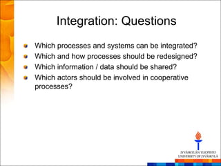 Integration: Questions
Which processes and systems can be integrated?
Which and how processes should be redesigned?
Which information / data should be shared?
Which actors should be involved in cooperative
processes?
 