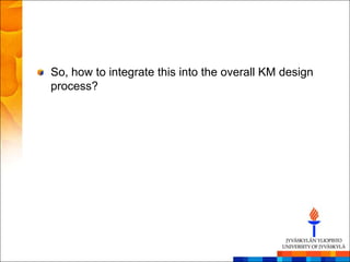So, how to integrate this into the overall KM design
process?
 
