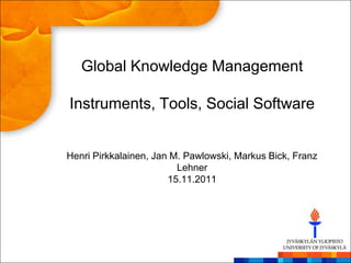 Global Knowledge Management

Instruments, Tools, Social Software


Henri Pirkkalainen, Jan M. Pawlowski, Markus Bick, Franz
                         Lehner
                       15.11.2011
 