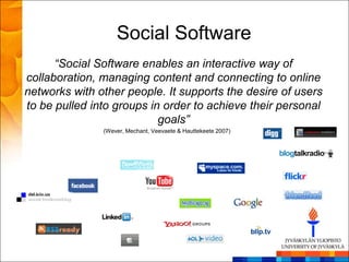 Social Software
      “Social Software enables an interactive way of
collaboration, managing content and connecting to online
networks with other people. It supports the desire of users
to be pulled into groups in order to achieve their personal
                           goals”
               (Wever, Mechant, Veevaete & Hauttekeete 2007)
 