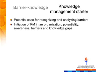 Barrier-knowledge           Knowledge
                         management starter
Potential case for recognizing and analyzing barriers
Initiation of KM in an organization, potentiality,
awareness, barriers and knowledge gaps
 