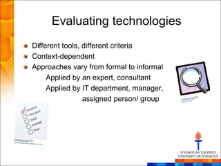 Evaluating technologies
Different tools, different criteria
Context-dependent
Approaches vary from formal to informal
     Applied by an expert, consultant
     Applied by IT department, manager,
                 assigned person/ group
 