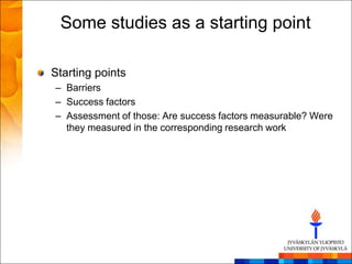 Some studies as a starting point

Starting points
– Barriers
– Success factors
– Assessment of those: Are success factors measurable? Were
  they measured in the corresponding research work
 