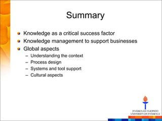 Summary
Knowledge as a critical success factor
Knowledge management to support businesses
Global aspects
–   Understanding the context
–   Process design
–   Systems and tool support
–   Cultural aspects
 