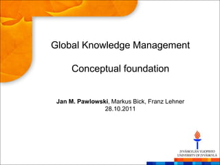 Global Knowledge Management

      Conceptual foundation


 Jan M. Pawlowski, Markus Bick, Franz Lehner
                28.10.2011
 