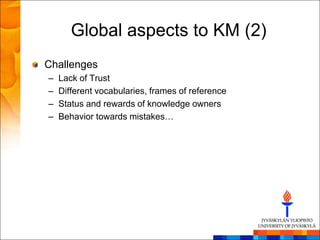 Global aspects to KM (2)
Challenges
–   Lack of Trust
–   Different vocabularies, frames of reference
–   Status and rewards of knowledge owners
–   Behavior towards mistakes…
 