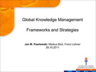 Global Knowledge Management

  Frameworks and Strategies


 Jan M. Pawlowski, Markus Bick, Franz Lehner
                28.10.2011
 