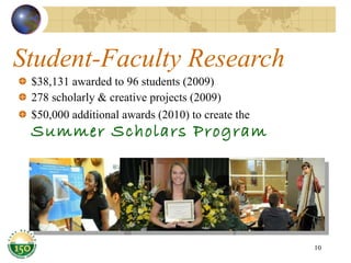 Student-Faculty Research $38,131 awarded to 96 students (2009) 278 scholarly & creative projects (2009) $50,000 additional awards (2010) to create the  Summer Scholars Program 
