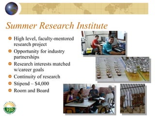 Summer Research Institute High level, faculty-mentored research project Opportunity for industry partnerships Research interests matched w/career goals Continuity of research Stipend – $4,000 Room and Board 