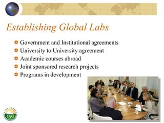 Establishing Global Labs Government and Institutional agreements University to University agreement Academic courses abroad Joint sponsored research projects Programs in development 