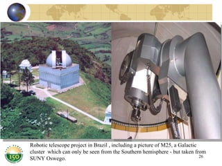 Robotic telescope project in Brazil , including a picture of M25, a Galactic cluster  which can only be seen from the Southern hemisphere - but taken from SUNY Oswego. 
