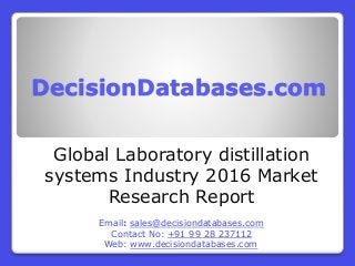 DecisionDatabases.com
Global Laboratory distillation
systems Industry 2016 Market
Research Report
Email: sales@decisiondatabases.com
Contact No: +91 99 28 237112
Web: www.decisiondatabases.com
 