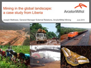 Mining in the global landscape:
a case study from Liberia
June 2015Joseph Mathews, General Manager External Relations, ArcelorMittal Mining
 
