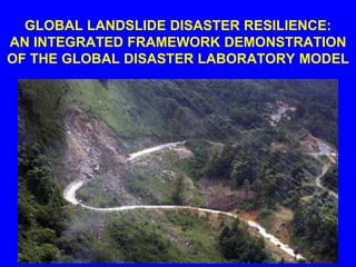 GLOBAL LANDSLIDE DISASTER RESILIENCE:
AN INTEGRATED FRAMEWORK DEMONSTRATION
OF THE GLOBAL DISASTER LABORATORY MODEL
 