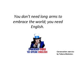 You don't need long arms to
embrace the world; you need
English.
Conversation exercise
by Tatiana Medeiros
 