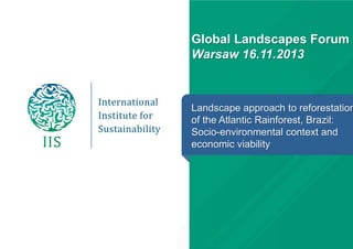 Global Landscapes Forum
Warsaw 16.11.2013

Landscape approach to reforestation
of the Atlantic Rainforest, Brazil:
Socio-environmental context and
economic viability

 