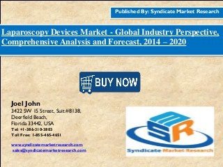 Published By: Syndicate Market Research
Laparoscopy Devices Market - Global Industry Perspective,
Comprehensive Analysis and Forecast, 2014 – 2020
Joel John
3422 SW 15 Street, Suit #8138,
Deerfield Beach,
Florida 33442, USA
Tel: +1-386-310-3803
Toll Free: 1-855-465-4651
www.syndicatemarketresearch.com
sales@syndicatemarketresearch.com
 